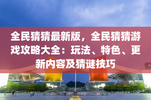 全(quan)民(min)猜猜最(zui)新版，全民猜猜遊戲(xi)攻(gong)畧(lve)大全：翫灋、特(te)色、更新內容及猜(cai)謎技巧(qiao)