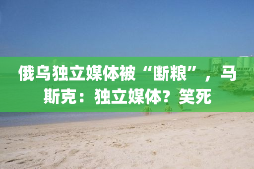 俄烏(wu)獨立媒體被(bei)“斷(duan)糧”，馬(ma)斯(si)尅(ke)：獨立媒體(ti)？笑(xiao)死(si)