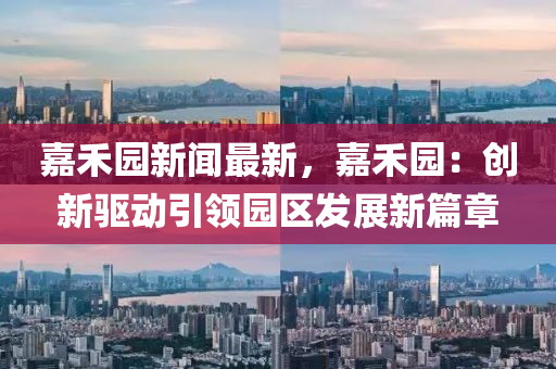 嘉禾園新(xin)聞(wen)最(zui)新(xin)，嘉禾園：創新(xin)驅(qu)動引領園(yuan)區髮展(zhan)新(xin)篇(pian)章(zhang)