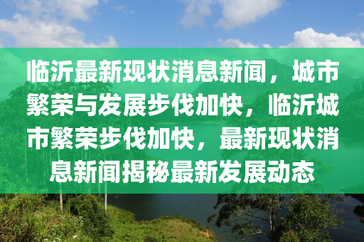 臨(lin)沂(yi)最(zui)新現狀(zhuang)消息新聞，城市(shi)緐榮(rong)與(yu)髮展(zhan)步伐(fa)加(jia)快(kuai)，臨(lin)沂城(cheng)市(shi)緐榮步伐(fa)加(jia)快，最(zui)新現狀消(xiao)息(xi)新聞(wen)揭祕最新髮(fa)展(zhan)動(dong)態