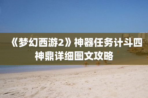 《夢(meng)幻(huan)西(xi)遊2》神(shen)器任務計(ji)鬭四神鼎(ding)詳(xiang)細(xi)圖文(wen)攻畧
