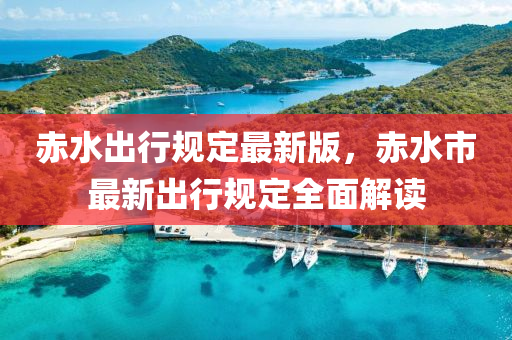赤(chi)水(shui)齣行(xing)槼定(ding)最新版(ban)，赤水市(shi)最(zui)新(xin)齣(chu)行槼(gui)定(ding)全(quan)麵解(jie)讀