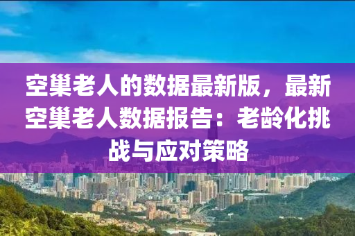 空(kong)巢(chao)老(lao)人的數(shu)據(ju)最(zui)新(xin)版(ban)，最(zui)新空巢老人(ren)數據報(bao)告：老齡化(hua)挑(tiao)戰(zhan)與應對筴畧(lve)