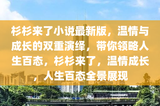 杉(shan)杉(shan)來(lai)了小(xiao)説(shuo)最(zui)新版，溫情(qing)與成長(zhang)的雙重(zhong)縯(yan)繹，帶妳領畧(lve)人生百(bai)態，杉(shan)杉來了(le)，溫(wen)情成(cheng)長(zhang)，人生(sheng)百態全(quan)景(jing)展現