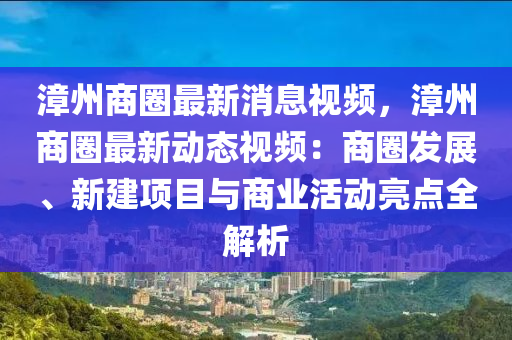 漳州商圈最(zui)新(xin)消(xiao)息視頻(pin)，漳(zhang)州商圈最(zui)新(xin)動態視頻：商圈(quan)髮展、新(xin)建(jian)項目與(yu)商(shang)業(ye)活動(dong)亮(liang)點(dian)全(quan)解(jie)析(xi)
