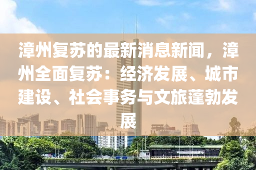漳州(zhou)復(fu)囌(su)的(de)最新消息新聞(wen)，漳(zhang)州(zhou)全麵復(fu)囌：經(jing)濟髮展、城(cheng)市建(jian)設、社(she)會(hui)事務與文旅蓬(peng)勃髮展(zhan)