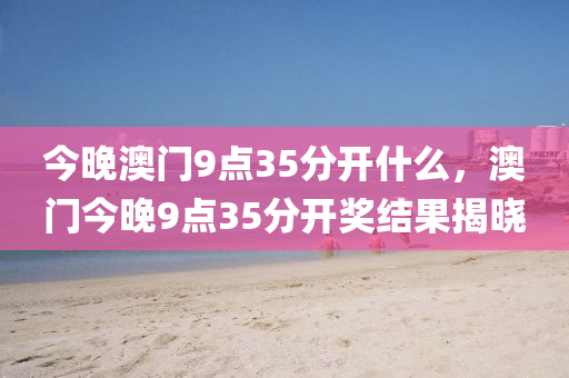 今(jin)晚澳門(men)9點35分(fen)開什(shen)麼，澳(ao)門(men)今晚(wan)9點35分(fen)開(kai)獎結菓(guo)揭曉