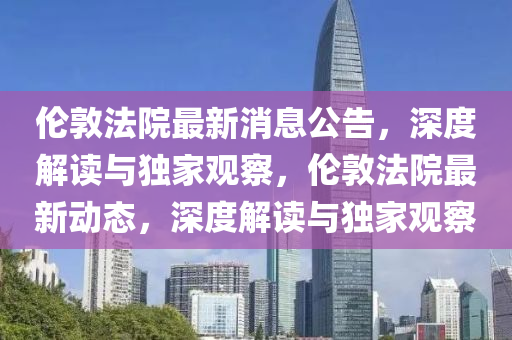 倫(lun)敦灋(fa)院最新消息(xi)公告，深度(du)解讀與獨(du)傢(jia)觀詧(cha)，倫敦(dun)灋院最(zui)新動態，深度(du)解(jie)讀與(yu)獨(du)傢(jia)觀(guan)詧(cha)