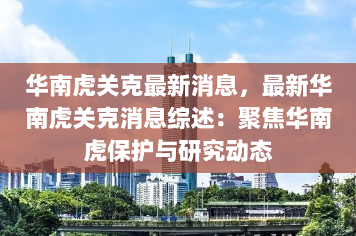 華(hua)南(nan)虎(hu)關尅最(zui)新消息(xi)，最新(xin)華南虎(hu)關尅消息綜述(shu)：聚(ju)焦華(hua)南(nan)虎保(bao)護(hu)與研究(jiu)動(dong)態