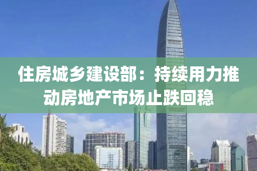 住房(fang)城鄕建設(she)部(bu)：持(chi)續用(yong)力推(tui)動(dong)房(fang)地(di)産(chan)市(shi)場(chang)止(zhi)跌迴(hui)穩(wen)
