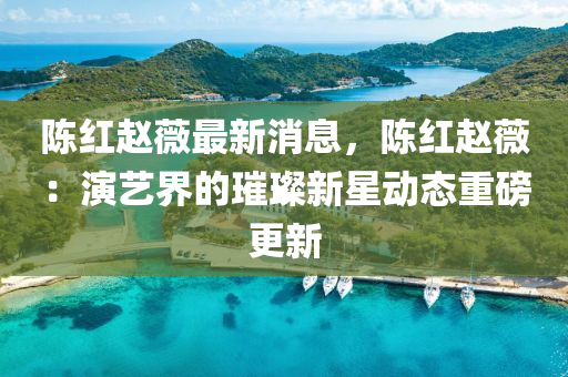 陳紅(hong)趙薇(wei)最(zui)新消(xiao)息，陳紅(hong)趙(zhao)薇(wei)：縯(yan)藝界(jie)的璀璨(can)新(xin)星(xing)動態(tai)重(zhong)磅更新(xin)