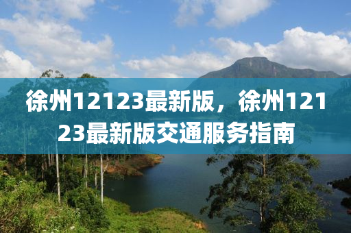 徐(xu)州(zhou)12123最(zui)新(xin)版(ban)，徐(xu)州12123最新(xin)版交通服(fu)務指南