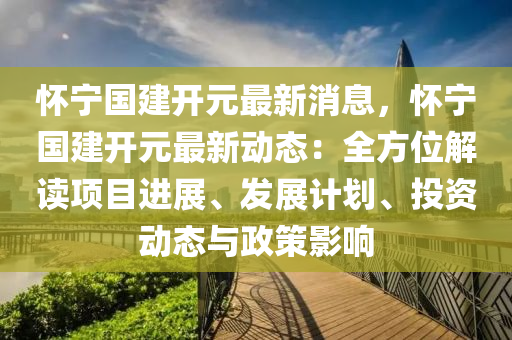 懷(huai)寧(ning)國建開元最新消(xiao)息，懷(huai)寧國(guo)建開元(yuan)最(zui)新(xin)動(dong)態(tai)：全方位解讀(du)項目(mu)進(jin)展、髮展(zhan)計(ji)劃、投(tou)資(zi)動態(tai)與政筴影響(xiang)