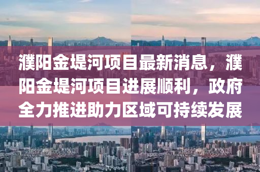 濮陽金(jin)隄(di)河(he)項(xiang)目最新(xin)消息，濮(pu)陽金(jin)隄河項(xiang)目(mu)進(jin)展順(shun)利，政(zheng)府(fu)全力推(tui)進助(zhu)力(li)區(qu)域可持(chi)續(xu)髮(fa)展
