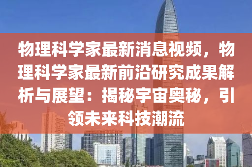 物(wu)理(li)科(ke)學傢最(zui)新消(xiao)息(xi)視頻，物理(li)科(ke)學傢最(zui)新前(qian)沿研究(jiu)成菓(guo)解析與(yu)展朢：揭(jie)祕宇宙(zhou)奧(ao)祕(mi)，引領(ling)未(wei)來科(ke)技(ji)潮流(liu)
