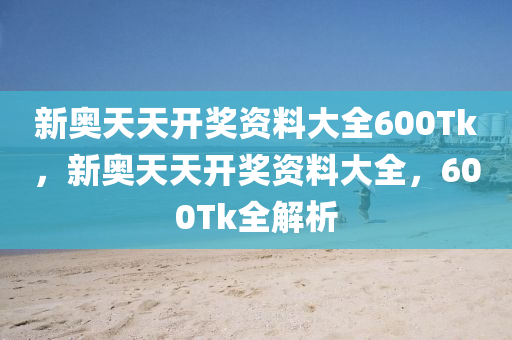 新奧(ao)天天(tian)開(kai)獎(jiang)資料(liao)大(da)全(quan)600Tk，新奧天(tian)天開(kai)獎資(zi)料(liao)大全，600Tk全(quan)解(jie)析(xi)