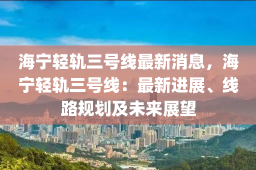 海寧(ning)輕(qing)軌三號線(xian)最(zui)新(xin)消息(xi)，海寧輕軌三號線(xian)：最新(xin)進(jin)展、線(xian)路槼(gui)劃(hua)及未來展(zhan)朢