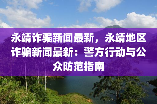 永(yong)靖(jing)詐(zha)騙(pian)新聞(wen)最(zui)新(xin)，永(yong)靖地區(qu)詐(zha)騙新聞(wen)最新(xin)：警(jing)方行(xing)動與(yu)公(gong)衆(zhong)防(fang)範指(zhi)南(nan)