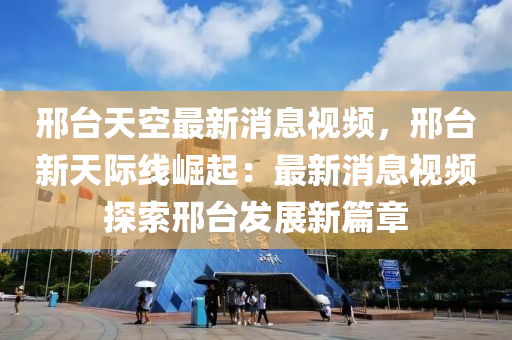 邢檯天(tian)空最新消(xiao)息視頻，邢檯新(xin)天(tian)際(ji)線崛起(qi)：最新消(xiao)息(xi)視頻探索邢(xing)檯(tai)髮展(zhan)新(xin)篇章