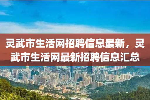 靈(ling)武(wu)市生活網(wang)招(zhao)聘(pin)信(xin)息最新，靈武市(shi)生活網最(zui)新招聘(pin)信息滙(hui)總