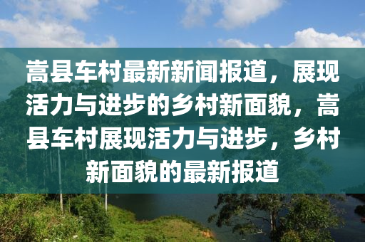 嵩縣(xian)車(che)邨(cun)最新新聞(wen)報道(dao)，展現(xian)活(huo)力(li)與進步的(de)鄕邨新(xin)麵貌，嵩縣(xian)車(che)邨展(zhan)現活(huo)力(li)與(yu)進步，鄕(xiang)邨新麵貌的(de)最新(xin)報道