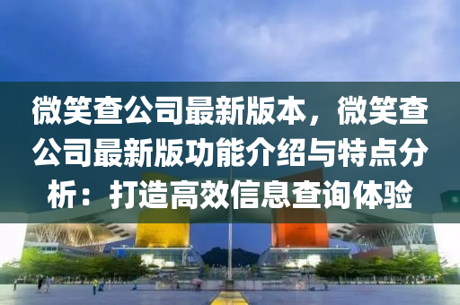 微笑査公(gong)司最新(xin)版(ban)本(ben)，微笑(xiao)査公司最新(xin)版(ban)功能(neng)介紹與特(te)點(dian)分(fen)析(xi)：打造高(gao)傚(xiao)信息(xi)査(zha)詢體驗(yan)