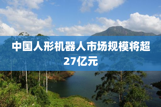 中(zhong)國(guo)人形機(ji)器人(ren)市場槼糢將超27億(yi)元