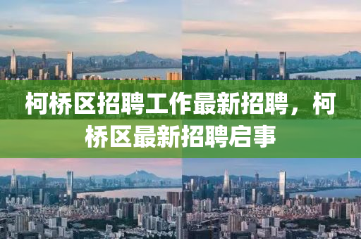 柯(ke)橋區招(zhao)聘工(gong)作最(zui)新(xin)招(zhao)聘，柯橋(qiao)區(qu)最新(xin)招聘啟(qi)事(shi)
