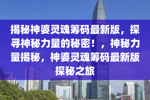 揭(jie)祕(mi)神婆靈魂(hun)籌碼最新版，探(tan)尋神(shen)祕(mi)力(li)量的祕密！，神(shen)祕(mi)力(li)量揭(jie)祕(mi)，神(shen)婆靈(ling)魂籌碼最新版探(tan)祕之(zhi)旅(lv)