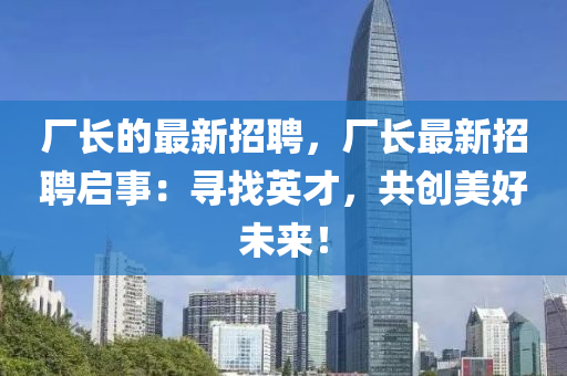 廠長(zhang)的(de)最(zui)新(xin)招(zhao)聘，廠長(zhang)最(zui)新招聘(pin)啟事(shi)：尋(xun)找(zhao)英(ying)才，共創美(mei)好未來！
