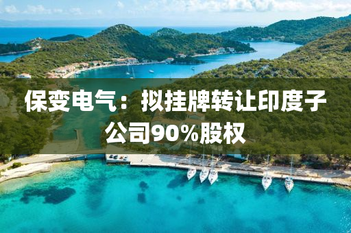 保(bao)變(bian)電氣：擬掛牌轉(zhuan)讓印(yin)度子(zi)公司90%股(gu)權(quan)
