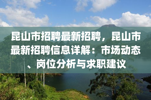 崑山(shan)市(shi)招(zhao)聘最(zui)新(xin)招聘，崑(kun)山市(shi)最新(xin)招聘信(xin)息(xi)詳(xiang)解：市(shi)場(chang)動態、崗位分析與(yu)求(qiu)職(zhi)建(jian)議