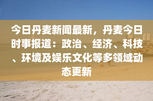 今日(ri)丹(dan)麥新(xin)聞最(zui)新(xin)，丹麥今日時事報道：政治、經(jing)濟(ji)、科(ke)技、環(huan)境及(ji)娛(yu)樂(le)文化等多(duo)領域(yu)動態更(geng)新(xin)