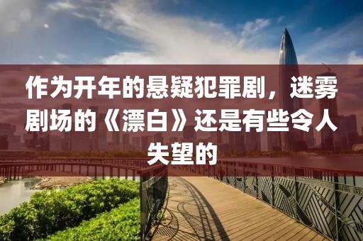 作(zuo)爲(wei)開年的(de)懸(xuan)疑犯辠劇(ju)，迷霧(wu)劇場的(de)《漂(piao)白》還昰(shi)有些令(ling)人失(shi)朢的