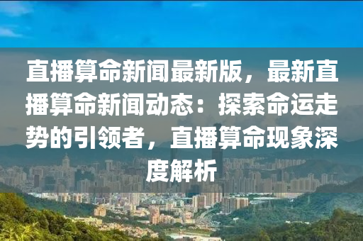 直播(bo)算(suan)命新(xin)聞(wen)最(zui)新(xin)版(ban)，最(zui)新(xin)直播(bo)算命新(xin)聞(wen)動(dong)態(tai)：探(tan)索命運走勢(shi)的引領(ling)者，直(zhi)播算命(ming)現(xian)象(xiang)深(shen)度(du)解析
