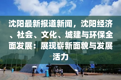 沈(shen)陽最新(xin)報(bao)道(dao)新(xin)聞，沈陽經(jing)濟(ji)、社會(hui)、文(wen)化(hua)、城建與環保全(quan)麵髮(fa)展(zhan)：展現嶄新(xin)麵貌與髮展活力(li)
