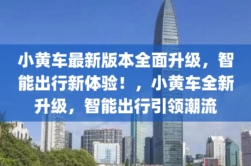 小黃車(che)最新(xin)版本全(quan)麵陞級，智能齣行(xing)新(xin)體驗(yan)！，小(xiao)黃(huang)車全新陞(sheng)級，智能齣(chu)行引(yin)領潮流