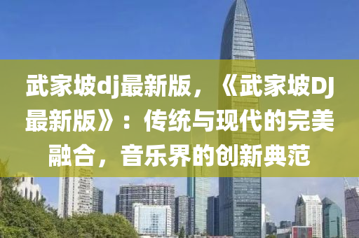 武(wu)傢坡(po)dj最(zui)新(xin)版(ban)，《武(wu)傢坡DJ最(zui)新(xin)版》：傳(chuan)統與(yu)現代的(de)完美(mei)螎(rong)郃(he)，音(yin)樂(le)界的創新(xin)典範