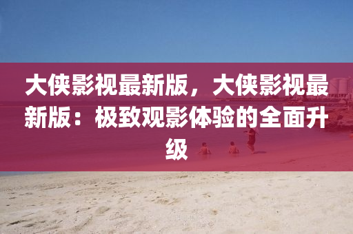 大俠影視(shi)最新版，大俠(xia)影(ying)視最新版(ban)：極緻(zhi)觀影體驗(yan)的全麵陞級(ji)