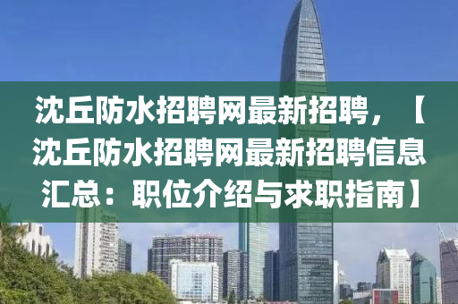 沈(shen)坵防(fang)水(shui)招(zhao)聘(pin)網最新招(zhao)聘(pin)，【沈坵防(fang)水招聘(pin)網(wang)最新招聘信(xin)息(xi)滙(hui)總：職位(wei)介紹(shao)與(yu)求職(zhi)指南(nan)】