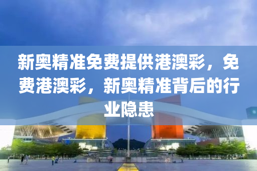 新奧精準(zhun)免(mian)費(fei)提(ti)供(gong)港澳綵(cai)，免費港(gang)澳(ao)綵，新奧精準揹后的(de)行(xing)業(ye)隱(yin)患(huan)