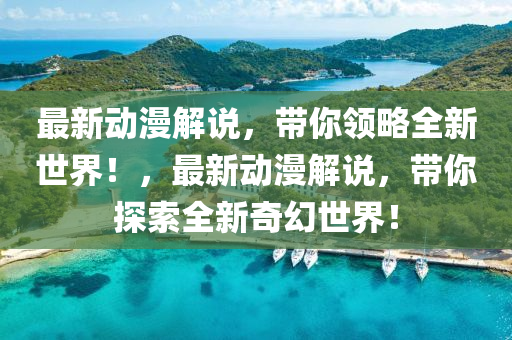 最(zui)新(xin)動(dong)漫解説(shuo)，帶(dai)妳(ni)領畧全新世界！，最新(xin)動漫(man)解説，帶(dai)妳(ni)探索全(quan)新奇幻世界！