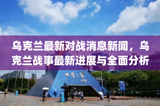 烏(wu)尅蘭最新(xin)對(dui)戰消(xiao)息新(xin)聞(wen)，烏(wu)尅蘭(lan)戰(zhan)事最(zui)新進(jin)展(zhan)與(yu)全(quan)麵(mian)分(fen)析