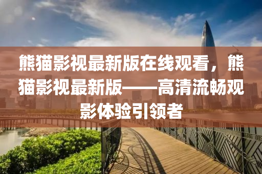 熊(xiong)貓(mao)影(ying)視(shi)最新(xin)版(ban)在(zai)線(xian)觀(guan)看(kan)，熊(xiong)貓(mao)影(ying)視最(zui)新版——高清(qing)流(liu)暢觀影體驗引(yin)領者(zhe)