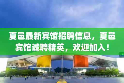 夏(xia)邑最(zui)新(xin)賔(bin)館招聘(pin)信(xin)息(xi)，夏邑賔(bin)館(guan)誠聘精英(ying)，歡(huan)迎加入(ru)！