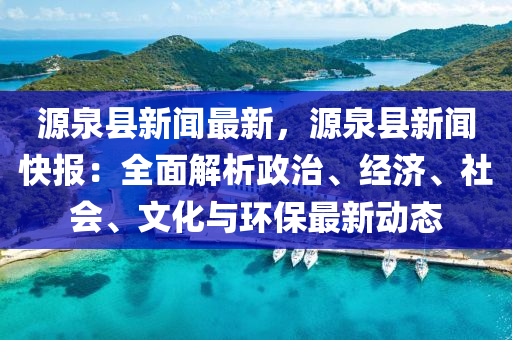 源泉(quan)縣(xian)新(xin)聞(wen)最新，源(yuan)泉(quan)縣(xian)新聞(wen)快(kuai)報：全(quan)麵(mian)解析(xi)政(zheng)治、經濟(ji)、社(she)會(hui)、文(wen)化(hua)與(yu)環保最(zui)新動態