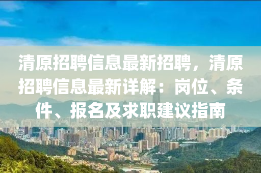 清原(yuan)招(zhao)聘信(xin)息最(zui)新(xin)招(zhao)聘，清原招聘(pin)信(xin)息最新(xin)詳(xiang)解：崗位(wei)、條(tiao)件(jian)、報名(ming)及(ji)求職建(jian)議(yi)指南(nan)
