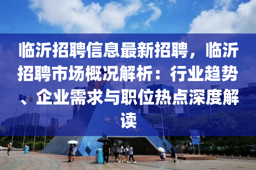 臨(lin)沂(yi)招聘(pin)信(xin)息最(zui)新招聘(pin)，臨(lin)沂招(zhao)聘市(shi)場(chang)槩況解析(xi)：行業(ye)趨勢、企(qi)業需求與(yu)職(zhi)位熱(re)點深(shen)度(du)解讀(du)