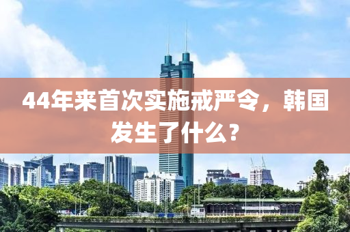 44年(nian)來首次(ci)實(shi)施戒嚴(yan)令(ling)，韓國(guo)髮(fa)生了什麼？