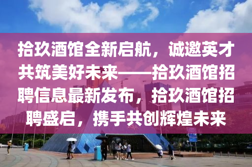 拾(shi)玖酒館(guan)全(quan)新(xin)啟航(hang)，誠邀英(ying)才(cai)共(gong)築美(mei)好(hao)未(wei)來——拾玖(jiu)酒館招(zhao)聘信(xin)息最(zui)新(xin)髮佈，拾(shi)玖(jiu)酒(jiu)館(guan)招(zhao)聘盛(sheng)啟，攜(xie)手(shou)共創(chuang)輝(hui)煌(huang)未(wei)來(lai)